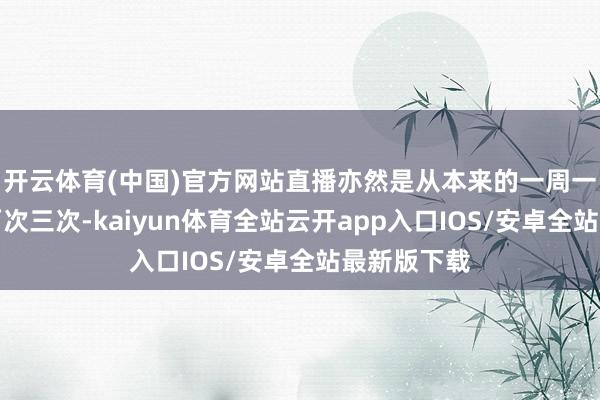 开云体育(中国)官方网站直播亦然是从本来的一周一次飞腾到两次