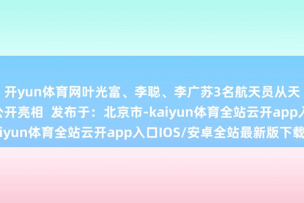 开yun体育网叶光富、李聪、李广苏3名航天员从天际复返后初次