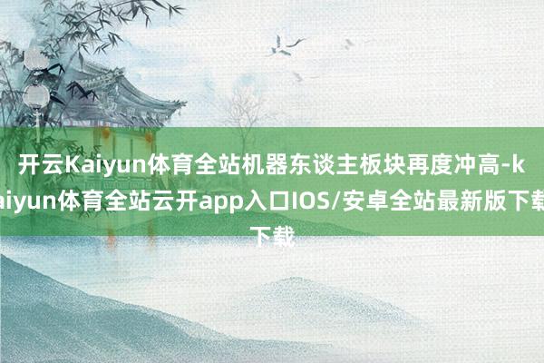 开云Kaiyun体育全站　　机器东谈主板块再度冲高-kaiy