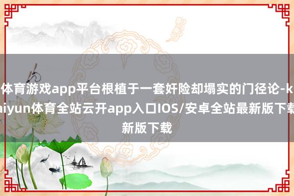 体育游戏app平台根植于一套奸险却塌实的门径论-kaiyun体育全站云开app入口IOS/安卓全站最新版下载