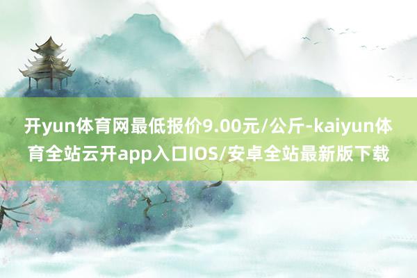 开yun体育网最低报价9.00元/公斤-kaiyun体育全站