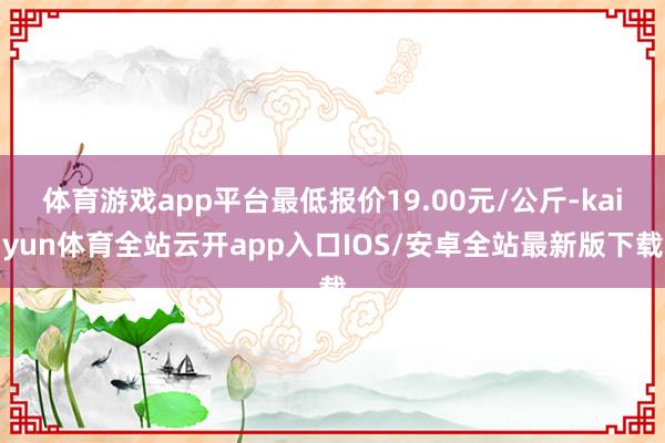 体育游戏app平台最低报价19.00元/公斤-kaiyun体