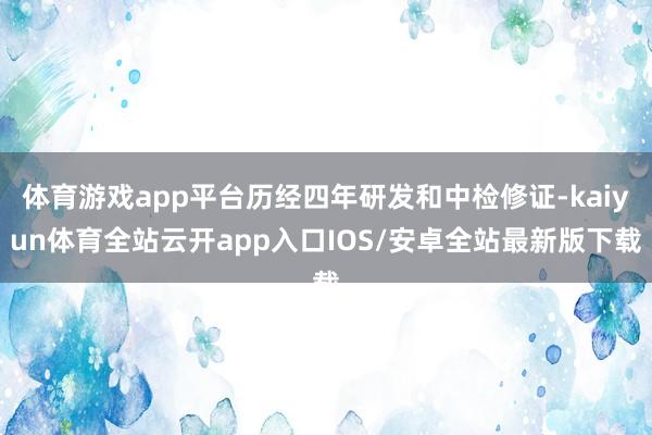 体育游戏app平台历经四年研发和中检修证-kaiyun体育全