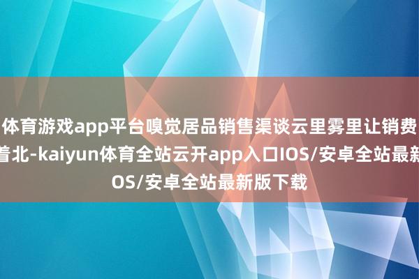 体育游戏app平台嗅觉居品销售渠谈云里雾里让销费者找不着北-