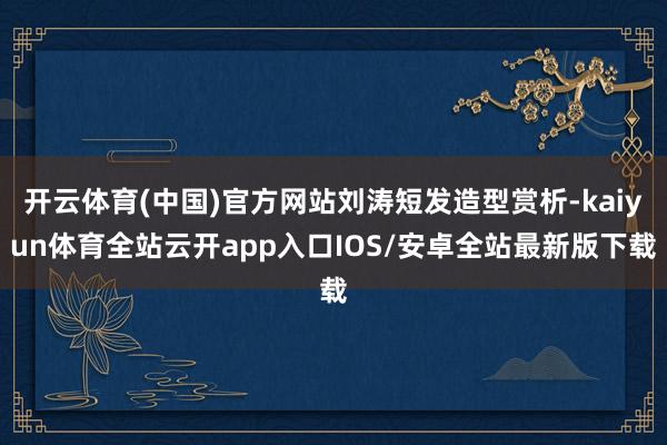 开云体育(中国)官方网站刘涛短发造型赏析-kaiyun体育全