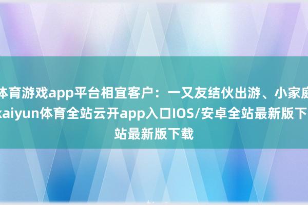 体育游戏app平台相宜客户:一又友结伙出游、小家庭-kaiyun体育全站云开app入口IOS/安卓全站最新版下载