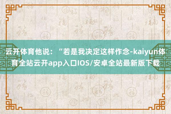 云开体育他说:“若是我决定这样作念-kaiyun体育全站云开app入口IOS/安卓全站最新版下载