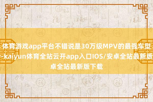 体育游戏app平台不错说是30万级MPV的最强车型之一-kaiyun体育全站云开app入口IOS/安卓全站最新版下载