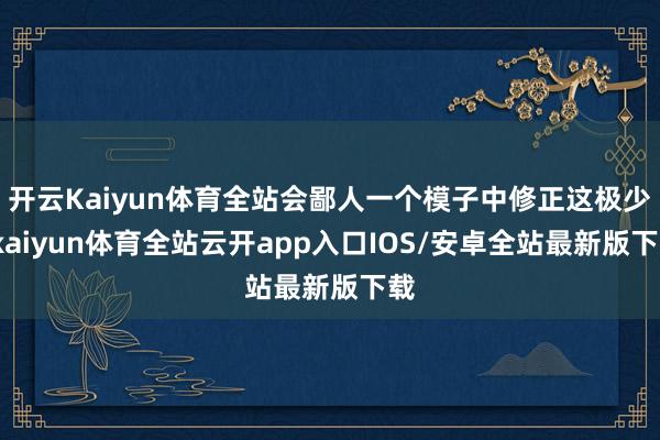 开云Kaiyun体育全站会鄙人一个模子中修正这极少-kaiyun体育全站云开app入口IOS/安卓全站最新版下载