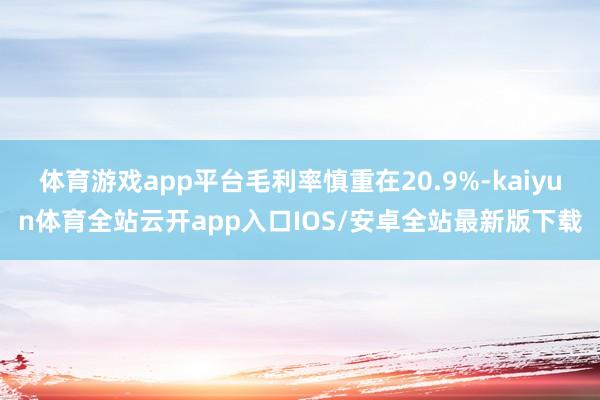 体育游戏app平台毛利率慎重在20.9%-kaiyun体育全站云开app入口IOS/安卓全站最新版下载