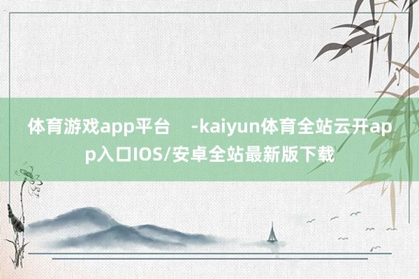 体育游戏app平台    -kaiyun体育全站云开app入口IOS/安卓全站最新版下载