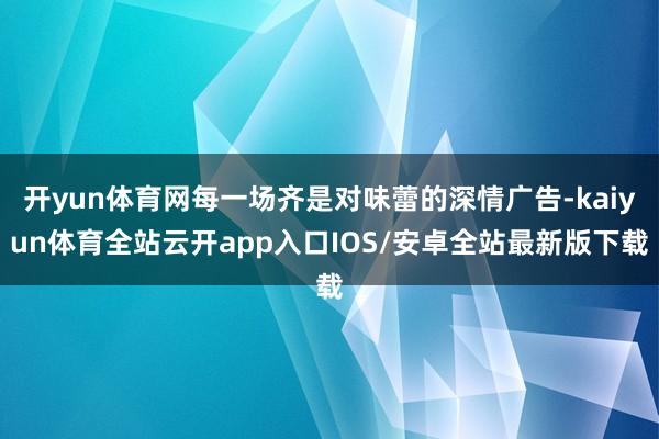 开yun体育网每一场齐是对味蕾的深情广告-kaiyun体育全