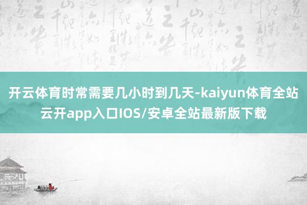 开云体育时常需要几小时到几天-kaiyun体育全站云开app