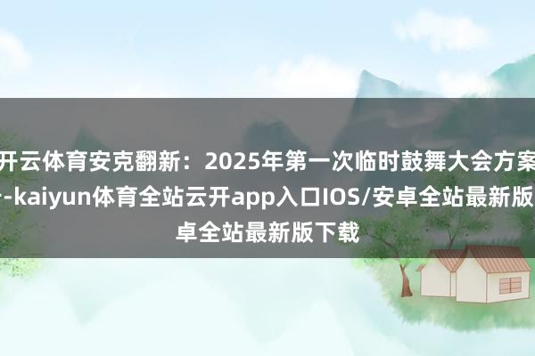 开云体育安克翻新：2025年第一次临时鼓舞大会方案公告-kaiyun体育全站云开app入口IOS/安卓全站最新版下载