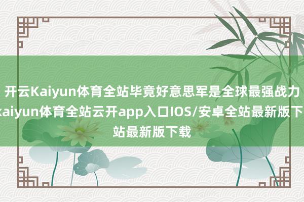 开云Kaiyun体育全站毕竟好意思军是全球最强战力-kaiyun体育全站云开app入口IOS/安卓全站最新版下载