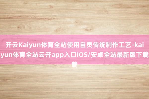 开云Kaiyun体育全站使用自贡传统制作工艺-kaiyun体育全站云开app入口IOS/安卓全站最新版下载