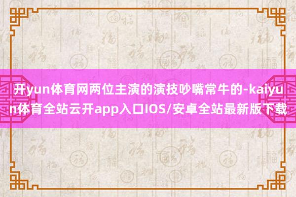 开yun体育网两位主演的演技吵嘴常牛的-kaiyun体育全站云开app入口IOS/安卓全站最新版下载