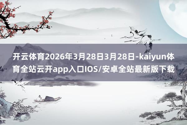 开云体育2026年3月28日3月28日-kaiyun体育全站云开app入口IOS/安卓全站最新版下载