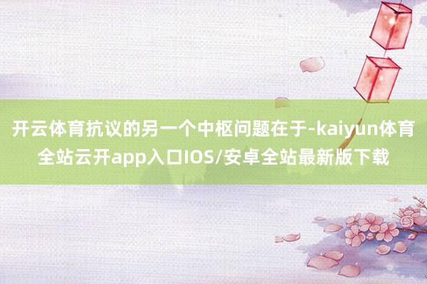 开云体育抗议的另一个中枢问题在于-kaiyun体育全站云开app入口IOS/安卓全站最新版下载