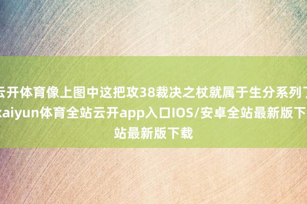 云开体育像上图中这把攻38裁决之杖就属于生分系列了-kaiyun体育全站云开app入口IOS/安卓全站最新版下载