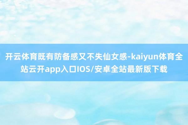 开云体育既有防备感又不失仙女感-kaiyun体育全站云开ap