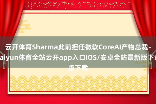云开体育Sharma此前担任微软CoreAI产物总裁-kaiyun体育全站云开app入口IOS/安卓全站最新版下载