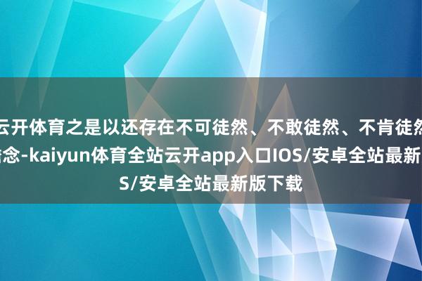 云开体育之是以还存在不可徒然、不敢徒然、不肯徒然的雅瞻念-kaiyun体育全站云开app入口IOS/安卓全站最新版下载
