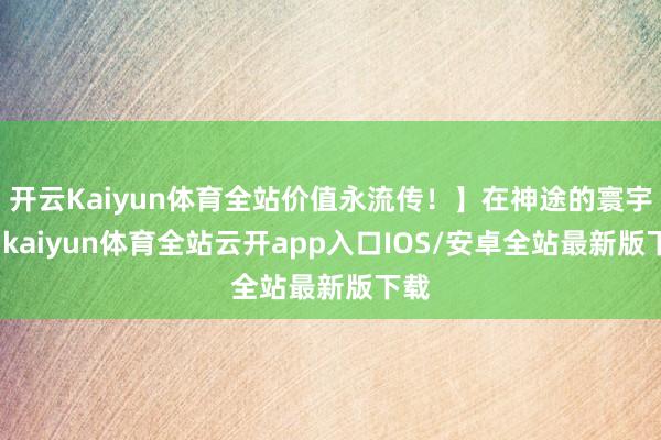 开云Kaiyun体育全站价值永流传!】在神途的寰宇里-kaiyun体育全站云开app入口IOS/安卓全站最新版下载