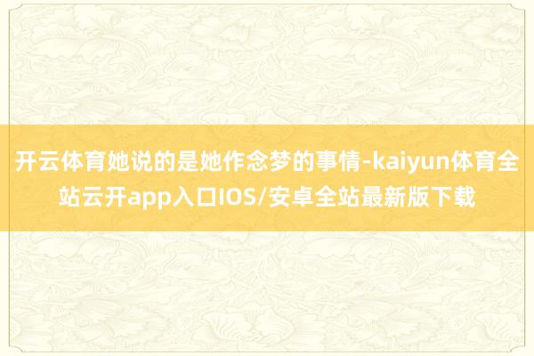 开云体育她说的是她作念梦的事情-kaiyun体育全站云开app入口IOS/安卓全站最新版下载