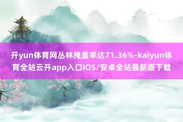 开yun体育网丛林掩盖率达71.36%-kaiyun体育全站云开app入口IOS/安卓全站最新版下载