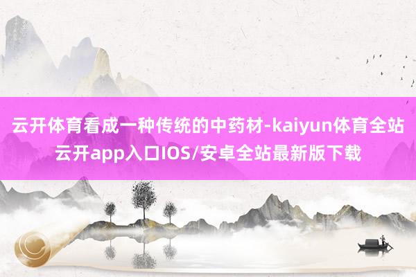云开体育看成一种传统的中药材-kaiyun体育全站云开app入口IOS/安卓全站最新版下载