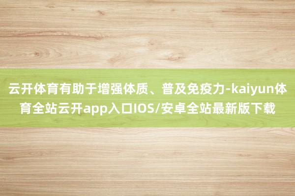 云开体育有助于增强体质、普及免疫力-kaiyun体育全站云开