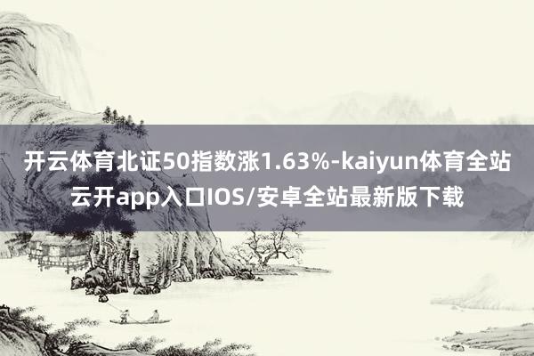 开云体育北证50指数涨1.63%-kaiyun体育全站云开a