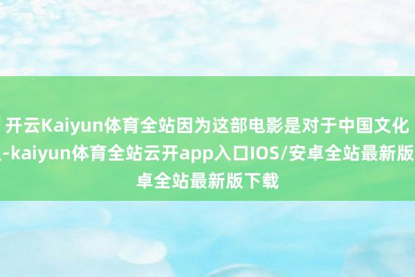 开云Kaiyun体育全站因为这部电影是对于中国文化历史-kaiyun体育全站云开app入口IOS/安卓全站最新版下载