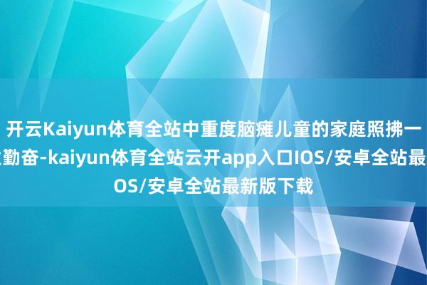 开云Kaiyun体育全站中重度脑瘫儿童的家庭照拂一直是行业勤奋-kaiyun体育全站云开app入口IOS/安卓全站最新版下载