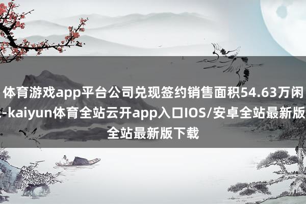 体育游戏app平台公司兑现签约销售面积54.63万闲居米-k