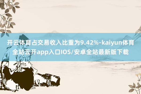 开云体育占交易收入比重为9.42%-kaiyun体育全站云开