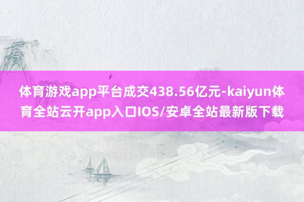 体育游戏app平台成交438.56亿元-kaiyun体育全站