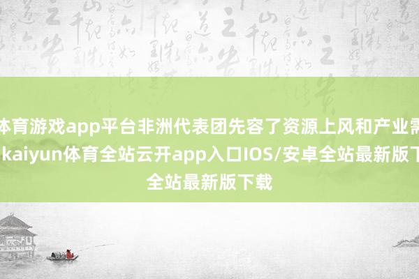 体育游戏app平台非洲代表团先容了资源上风和产业需求-kai