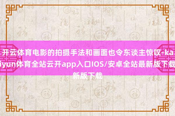 开云体育电影的拍摄手法和画面也令东谈主惊叹-kaiyun体育全站云开app入口IOS/安卓全站最新版下载