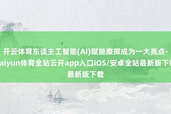 开云体育东谈主工智能(AI)赋能糜掷成为一大亮点-kaiyun体育全站云开app入口IOS/安卓全站最新版下载