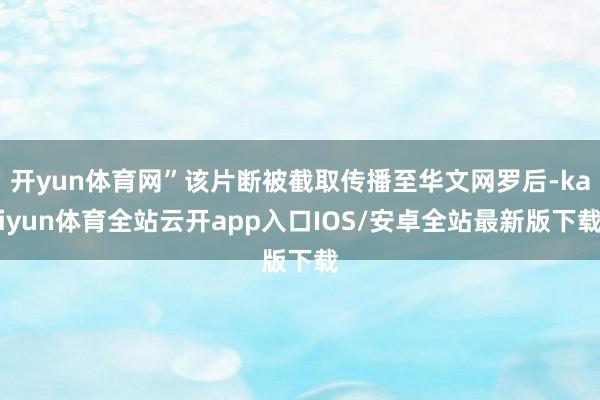 开yun体育网”该片断被截取传播至华文网罗后-kaiyun体育全站云开app入口IOS/安卓全站最新版下载