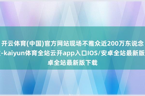 开云体育(中国)官方网站现场不雅众近200万东说念主次-kaiyun体育全站云开app入口IOS/安卓全站最新版下载