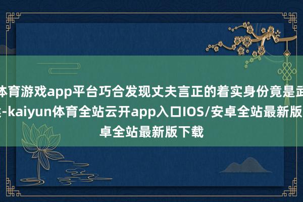 体育游戏app平台巧合发现丈夫言正的着实身份竟是武安侯-ka