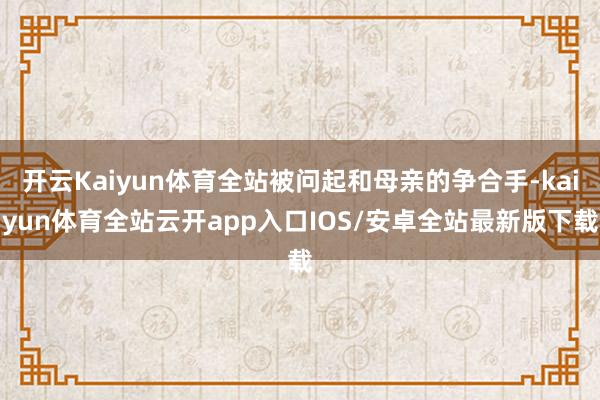 开云Kaiyun体育全站被问起和母亲的争合手-kaiyun体